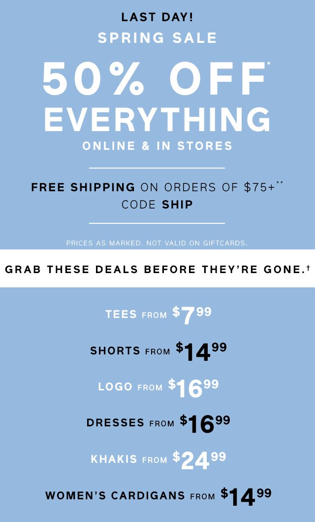 LAST DAY! SPRING SALE | 50% OFF* EVERYTHING | ONLINE & IN STORES | FREE SHIPPING ON ORDERS OF $75+** | CODE SHIP | PRICES AS MARKED. NOT VALID ON GIFTCARDS.