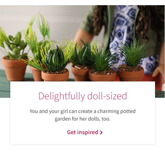 Delightfully doll-sized You and your girl can create a charming potted garden for her dolls, too. Get inspired >