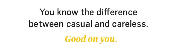 You know the difference between casual and careless Good on you.