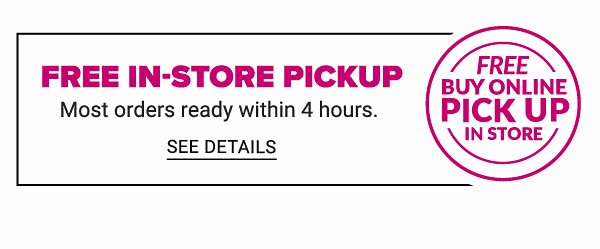 Free In-Store Pickup - Most orders ready within 4 hours. - See Details