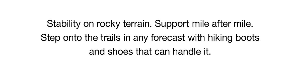 Stability on rocky terrain. Support mile after mile. Step onto the trails in any forecast with hiking boots and shoes that can handle it.