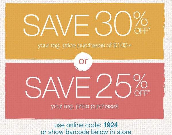 Save 30% off* your reg. price purchases of $100+ or save 25% off* your reg. price purchases. Use online code: 1924 or show barcode below in store.