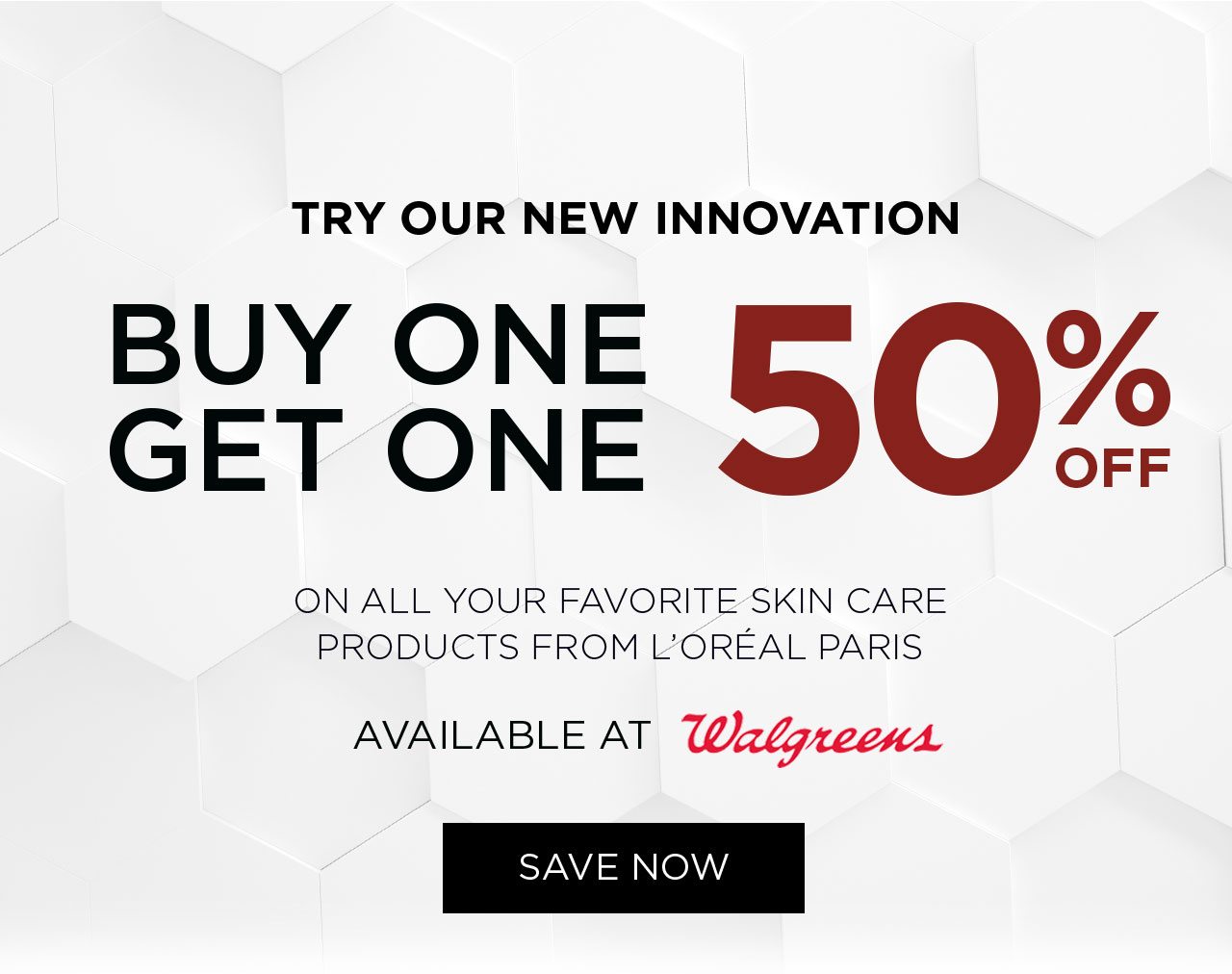 TRY OUR NEW INNOVATION - BUY ONE GET ONE 50 PERCENT OFF - ON ALL YOUR FAVORITE SKIN CARE PRODUCTS FROM L'ORÉAL PARIS - AVAILABLE AT Walgreens - SAVE NOW