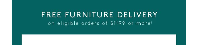 FREE FURNITURE DELIVERY on eligible orders of $1199 or more†