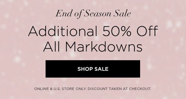 END OF SEASON SALE Additional 50% Off All Markdowns SHOP SALE > ONLINE & U.S. STORE ONLY. DISCOUNT TAKEN AT CHECKOUT.