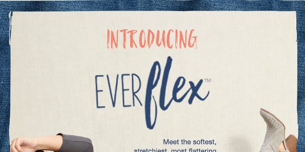 Introducing Everflex TM. Meet the softest, stretchiest, most flattering pair of jeans you'll ever slip into and you can only find them at maurices.