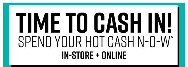 Time to Cash in! Spend Your Hot Cash Now In-Store and Online