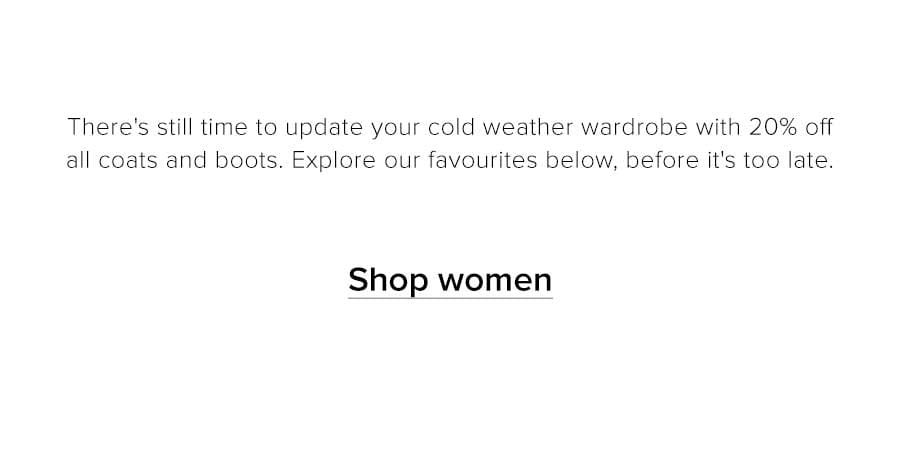 There's still time to update your cold weather wardrobe with 20% off coats and boots. Explore our favourites below, before it's too late. Shop women