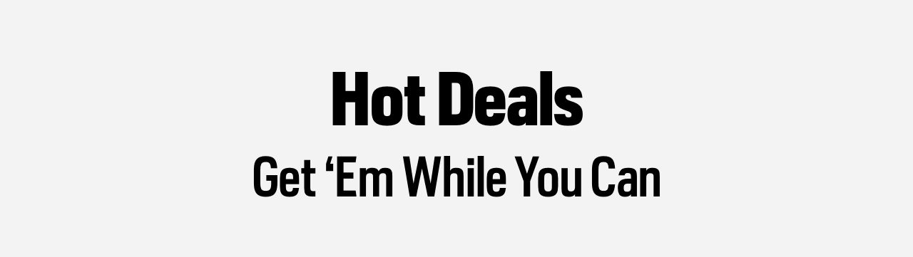 Hot Deals - Get Em While You Can