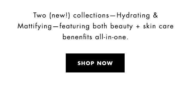 Two (new!) collections - Hydrating & Mattifying - featuring both beauty + skin care benenfits all-in-one. Shop Now