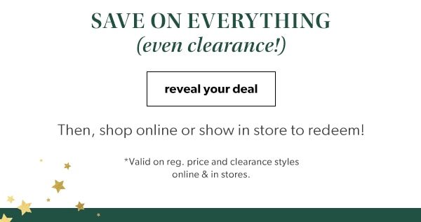 Save on everything (even clearance!) Reveal your deal. Then, shop online or show in store to redeem! *Valid on reg. price and clearance styles online or in stores.