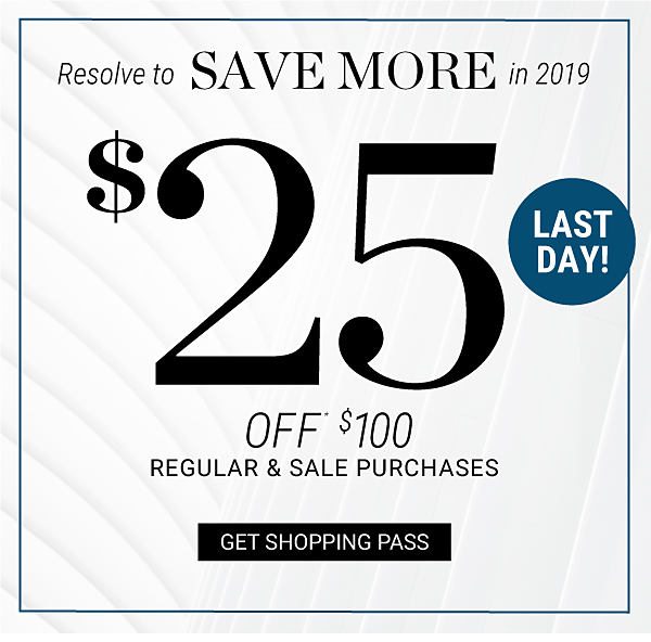 LAST DAY! Resolve to SAVE MORE in 2019 - $25 off* $100 regular & sale purchases. Get Shopping Pass. 