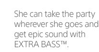 She can take the party wherever she goes and get epic sound with EXTRA BASS(TM).