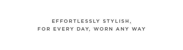 Effortlessly stylish for every day, worn any way,