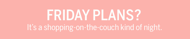 Friday Plans? It's a shopping-on-the-couch kind of night.