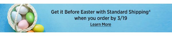 Get it Before Easter with Standard Shipping when you order by 3/19 Learn More