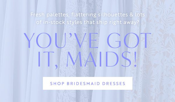 You've Got It, Maids! Shop Bridesmaid Dresses
