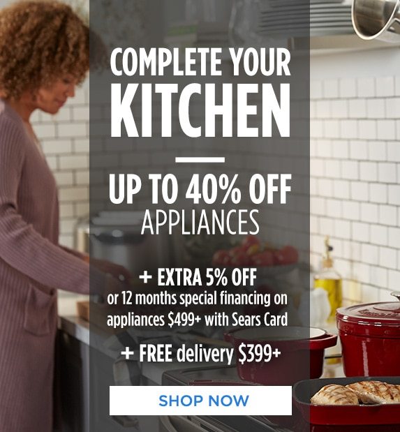 COMPLETE YOUR KITCHEN | UP TO 40% OFF APPLIANCES | + EXTRA 5% OFF or 12 months special financing on appliances $499+ with Sears Card | + FREE delivery $399+ | SHOP NOW