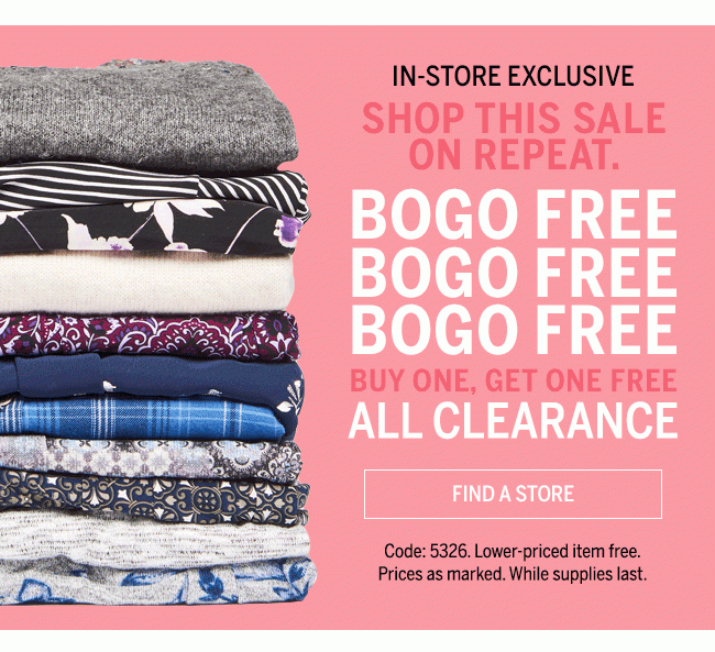 In-Store Exclusive. Shop This Sale On Repeat. BOGO FREE Buy One, Get One Free All Clearance Find A Store. Code:5326. Lower-priced item free. Prices as marked. While supplies last.