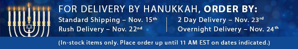 For delivery by Hanukkah, order by: Standard Shipping – Nov. 15th | Rush Delivery – Nov. 22nd | 2 Day Delivery – Nov. 23rd | Overnight Delivery – Nov. 24th (In-stock items only. Place order up until 11 AM EST on dates indicated.)