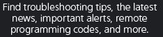 Find troubleshooting tips, the latest news, important alerts, remote programming codes, and more.