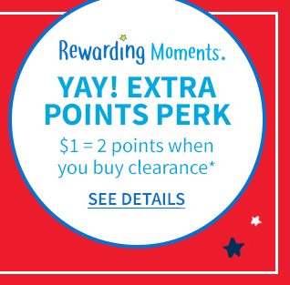Rewarding Moments. | YAY! EXTRA POINTS PERK | $1 = 2 points when you buy clearance* | SEE DETAILS