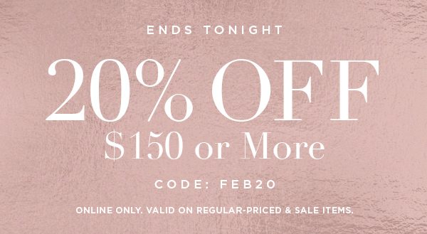 ENDS TONIGHT 20% OFF $150 or More CODE: FEB20 ONLINE ONLY. VALID ON REGULAR-PRICED & SALE ITEMS.