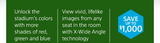 Unlock the stadium's colors with more shades of red, green and blue | View vivid lifelike images from any seat in the room with X-Wide Angle technology | SAVE UP TO $1,000