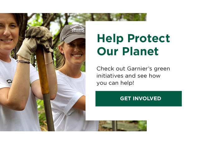 Help Protect Our Planet - Check out Garnier’s green initiatives and see how you can help! - GET INVOLVED