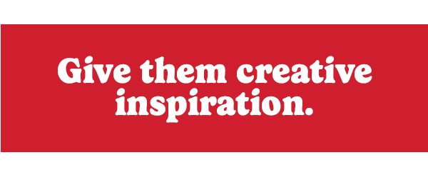 Give them creative inspiration