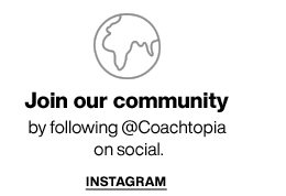 Join our community by following @Coachtopia on social. INSTAGRAM