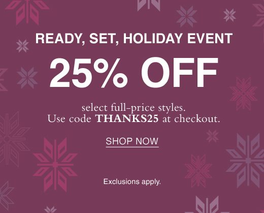 Ready, Set, Holiday Event. 25% Off select full-price styles. Use code THANKS25 at checkout. SHOP NOW