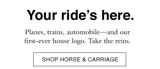 Planes, trains, automobile - and our first-ever house logo. Take the reins. SHOP HORSE & CARRIAGE