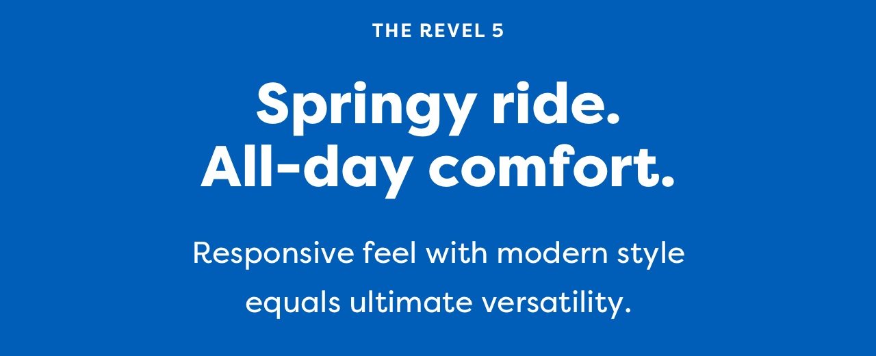 THE REVEL 5 | Springy ride. All-day comfort. | Responsive feel with modern style equals ultimate versatility.