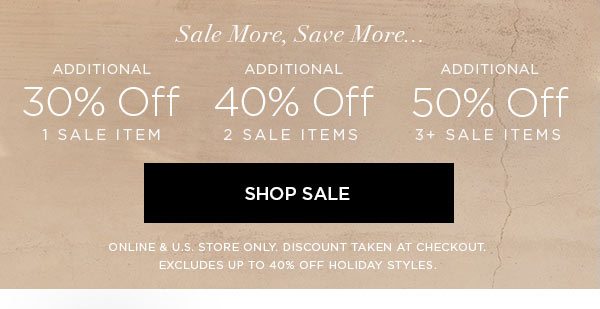 SALE MORE, SAVE MORE... Additional 30% Off 1 Sale Item Additional 40% Off 2 Sale Items Additional 50% Off 3+ Sale Items SHOP SALE > ONLINE & U.S. STORE ONLY. DISCOUNT TAKEN AT CHECKOUT. EXCLUDES UP TO 40% OFF HOLIDAY STYLES.