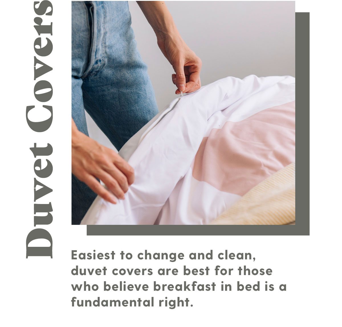 Duvet Covers: Easiest to change and clean, duvet covers are best for those who believe breakfast in bed is a fundamental right.