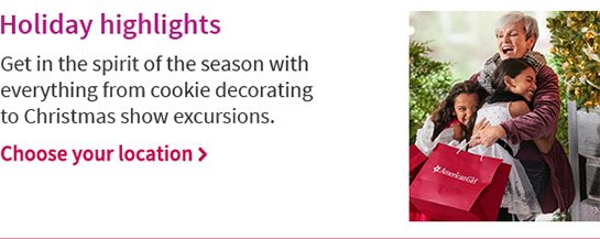 Holiday highlights Get in the spirit of the season with everything from cookie decorating to Christmas show excursions. Choose your location