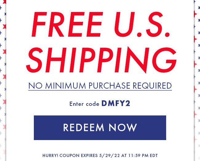 Free U.S. Shipping. No Minimum Purchase Required. Enter code DMFY2. Redeem Now. Hurry! Coupon expires 5/29/22 at 11:59 PM EDT