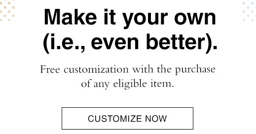 Free customization with the purchase of any eligible item. CUSTOMIZE NOW