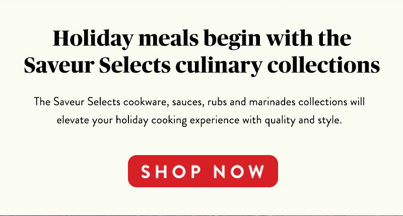 Holiday meals begin with the Saveur Selects culinary collections SHOP NOW