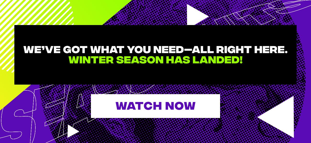 We’ve got what you need—all right here. Winter Season has landed!