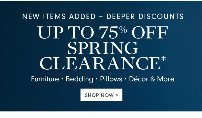 NEW ITEMS ADDED – DEEPER DISCOUNTS - UP TO 75% OFF SPRING CLEARANCE* - Furniture • Bedding • Pillows • Décor & More - SHOP NOW