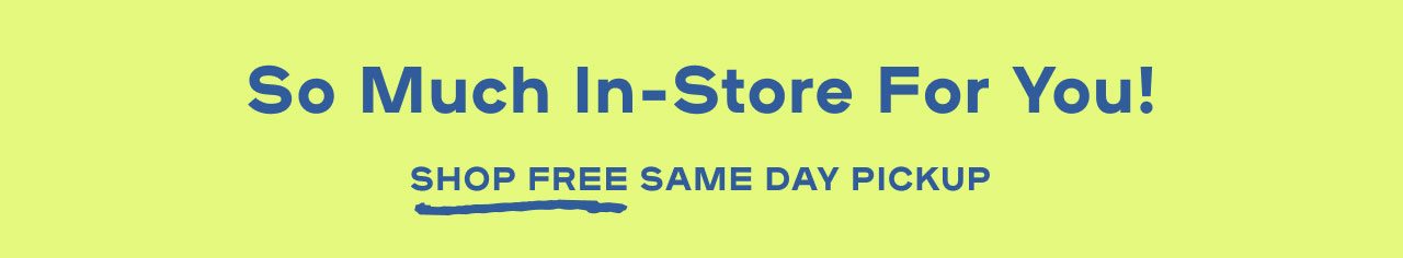 So Much In-Store For You! Shop Free Same Day Pickup