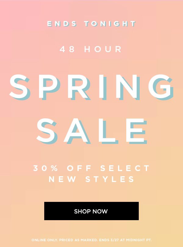 ENDS TONIGHT 48 HOUR SPRING SALE 30% Off Select New Styles SHOP NOW > ONLINE ONLY. PRICED AS MARKED. ENDS 3/27 AT MIDNIGHT PT.