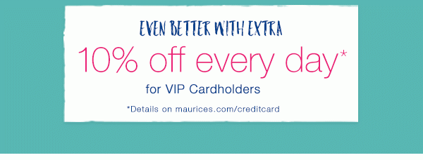 Even better with extra 10% off every day* for VIP Cardholders. *Details on maurices.com/creditcard