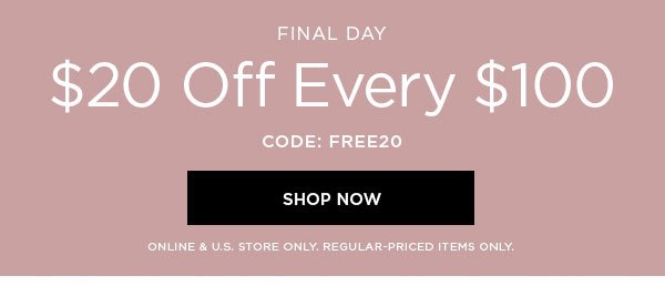 FINAL DAY $20 Off Every $100 CODE: FREE20 SHOP NOW > ONLINE & U.S. STORE ONLY. REGULAR-PRICED ITEMS ONLY.