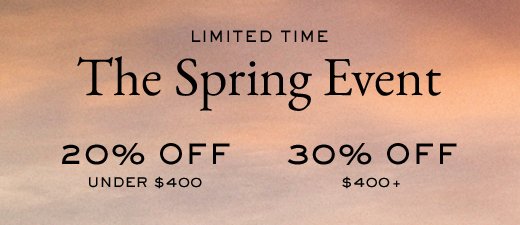 LIMITED TIME | The Spring Event | 20% OFF UNDER $400 | 30% OFF $400+