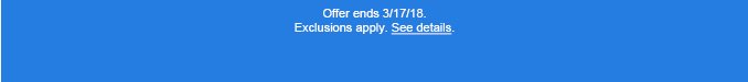 Offer ends 3/17/18. Exclusions apply. See details.