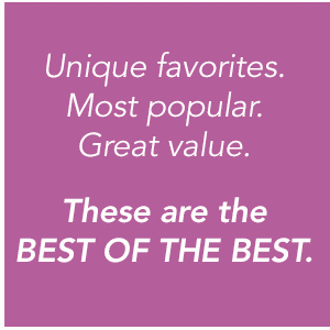 Unique favorites. Most popular. Great value. These are the BEST OF THE BEST.