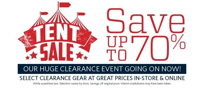 TENT SALE | SAVE UP TO 70% | OUR HUGE CLEARANCE EVENT GOING ON NOW! | SELECT CLEARANCE GEAR AT GREAT PRICES IN-STORE & ONLINE | WHILE QUANTITIES LAST. SELECTION VARIES BY STORE. SAVINGS OFF ORIGINAL PRICE. INTERIM MARKDOWNS MAY HAVE BEEN TAKEN.